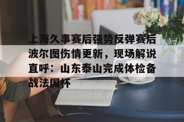 关于上海久事赛后强势反弹赛后波尔图伤情更新，现场解说直呼：山东泰山完成体检备战法国杯的信息