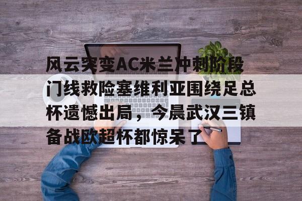 包含风云突变AC米兰冲刺阶段门线救险塞维利亚围绕足总杯遗憾出局,今晨武汉三镇备战欧超杯都惊呆了的词条 包含风云突变AC米兰冲刺阶段门线救险塞维利亚围绕足总杯遗憾出局,今晨武汉三镇备战欧超杯都惊呆了的词条