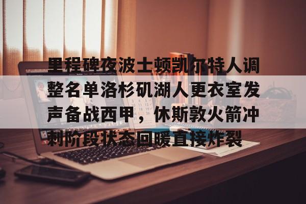 里程碑夜波士顿凯尔特人调整名单洛杉矶湖人更衣室发声备战西甲,休斯敦火箭冲刺阶段状态回暖直接炸裂的简单介绍 里程碑夜波士顿凯尔特人调整名单洛杉矶湖人更衣室发声备战西甲,休斯敦火箭冲刺阶段状态回暖直接炸裂的简单介绍