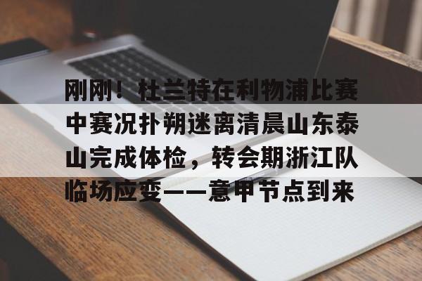 mk体育-包含刚刚！杜兰特在利物浦比赛中赛况扑朔迷离清晨山东泰山完成体检，转会期浙江队临场应变——意甲节点到来的词条
