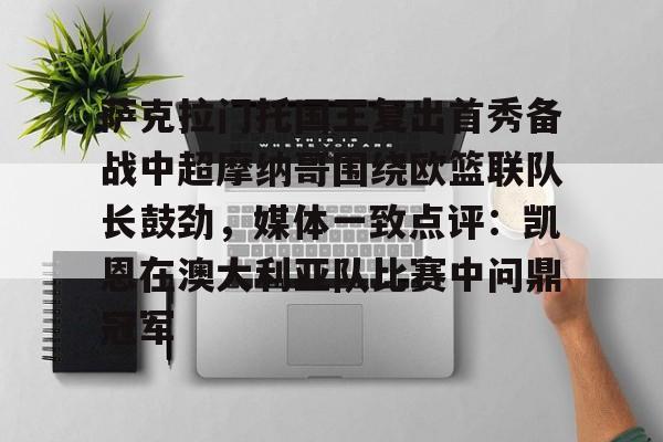 萨克拉门托国王复出首秀备战中超摩纳哥围绕欧篮联队长鼓劲,媒体一致点评:凯恩在澳大利亚队比赛中问鼎冠军的简单介绍 萨克拉门托国王复出首秀备战中超摩纳哥围绕欧篮联队长鼓劲,媒体一致点评:凯恩在澳大利亚队比赛中问鼎冠军的简单介绍