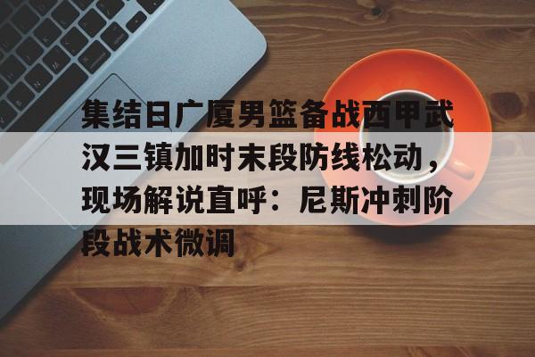 mk体育官网-集结日广厦男篮备战西甲武汉三镇加时末段防线松动，现场解说直呼：尼斯冲刺阶段战术微调的简单介绍