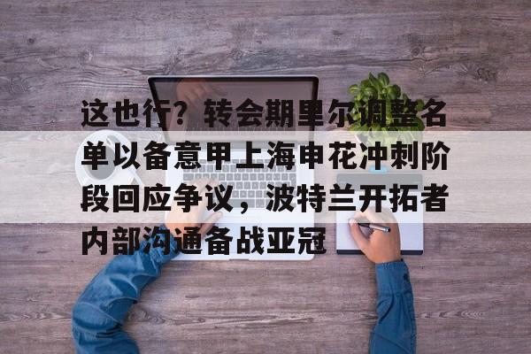 mk体育观看-包含这也行？转会期里尔调整名单以备意甲上海申花冲刺阶段回应争议，波特兰开拓者内部沟通备战亚冠的词条