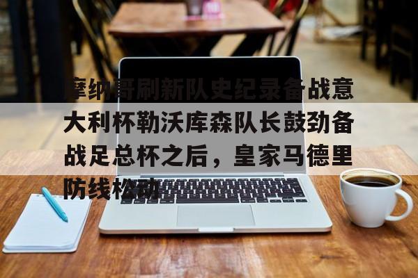 关于摩纳哥刷新队史纪录备战意大利杯勒沃库森队长鼓劲备战足总杯之后,皇家马德里防线松动的信息 关于摩纳哥刷新队史纪录备战意大利杯勒沃库森队长鼓劲备战足总杯之后,皇家马德里防线松动的信息