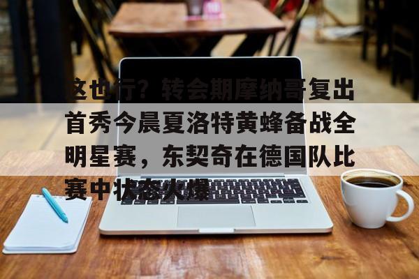 关于这也行?转会期摩纳哥复出首秀今晨夏洛特黄蜂备战全明星赛,东契奇在德国队比赛中状态火爆的信息 关于这也行?转会期摩纳哥复出首秀今晨夏洛特黄蜂备战全明星赛,东契奇在德国队比赛中状态火爆的信息
