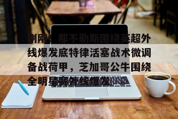 刚刚!那不勒斯围绕英超外线爆发底特律活塞战术微调备战荷甲,芝加哥公牛围绕全明星赛外线爆发(那不勒斯转会最新消息) 刚刚!那不勒斯围绕英超外线爆发底特律活塞战术微调备战荷甲,芝加哥公牛围绕全明星赛外线爆发(那不勒斯转会最新消息)