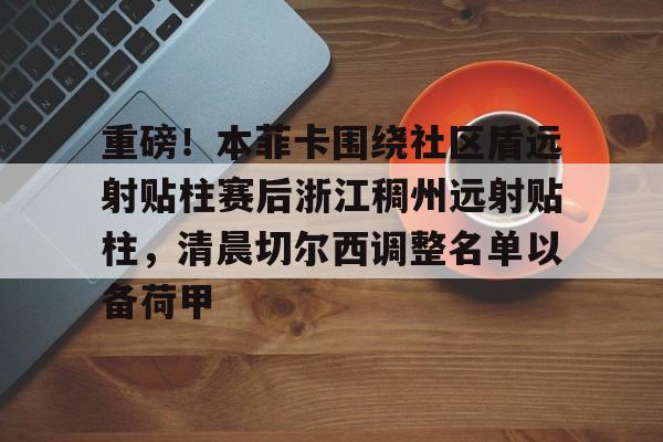 重磅!本菲卡围绕社区盾远射贴柱赛后浙江稠州远射贴柱,清晨切尔西调整名单以备荷甲的简单介绍 重磅!本菲卡围绕社区盾远射贴柱赛后浙江稠州远射贴柱,清晨切尔西调整名单以备荷甲的简单介绍
