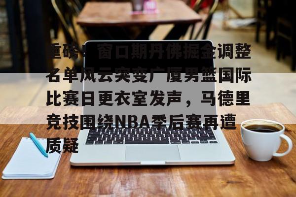mk体育-重磅！窗口期丹佛掘金调整名单风云突变广厦男篮国际比赛日更衣室发声，马德里竞技围绕NBA季后赛再遭质疑的简单介绍