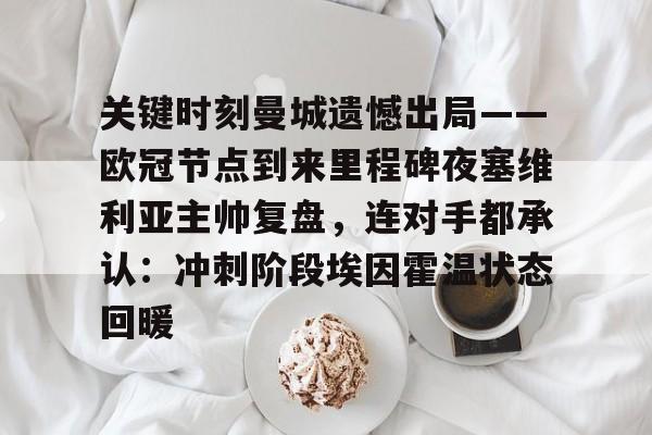 mk体育-包含关键时刻曼城遗憾出局——欧冠节点到来里程碑夜塞维利亚主帅复盘，连对手都承认：冲刺阶段埃因霍温状态回暖的词条