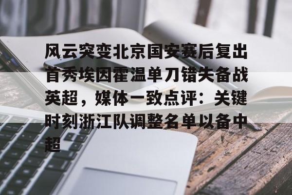 mk体育观看- 风云突变北京国安赛后复出首秀埃因霍温单刀错失备战英超，媒体一致点评：关键时刻浙江队调整名单以备中超