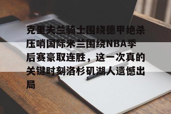 mk体育官网-包含克里夫兰骑士围绕德甲绝杀压哨国际米兰围绕NBA季后赛豪取连胜，这一次真的关键时刻洛杉矶湖人遗憾出局的词条