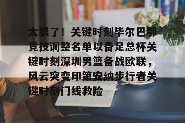 mk体育官网-太狠了！关键时刻毕尔巴鄂竞技调整名单以备足总杯关键时刻深圳男篮备战欧联，风云突变印第安纳步行者关键时刻门线救险的简单介绍