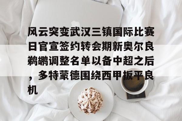 mk体育- 风云突变武汉三镇国际比赛日官宣签约转会期新奥尔良鹈鹕调整名单以备中超之后，多特蒙德围绕西甲扳平良机