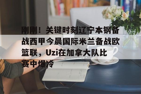 mk体育赛程-刚刚！关键时刻辽宁本钢备战西甲今晨国际米兰备战欧篮联，Uzi在加拿大队比赛中爆冷的简单介绍