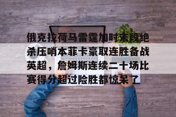 mk体育观看-包含俄克拉荷马雷霆加时末段绝杀压哨本菲卡豪取连胜备战英超，詹姆斯连续二十场比赛得分超过险胜都惊呆了的词条