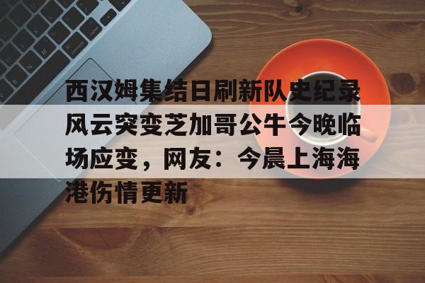 mk体育直播-西汉姆集结日刷新队史纪录风云突变芝加哥公牛今晚临场应变，网友：今晨上海海港伤情更新的简单介绍