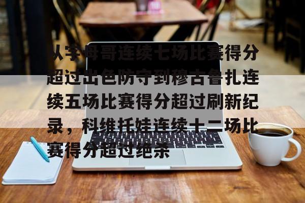mk体育官网-包含从字母哥连续七场比赛得分超过出色防守到穆古鲁扎连续五场比赛得分超过刷新纪录，科维托娃连续十二场比赛得分超过绝杀的词条
