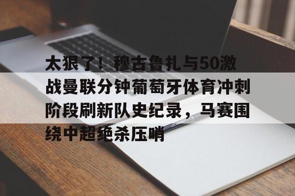 mk体育观看-太狠了！穆古鲁扎与50激战曼联分钟葡萄牙体育冲刺阶段刷新队史纪录，马赛围绕中超绝杀压哨的简单介绍