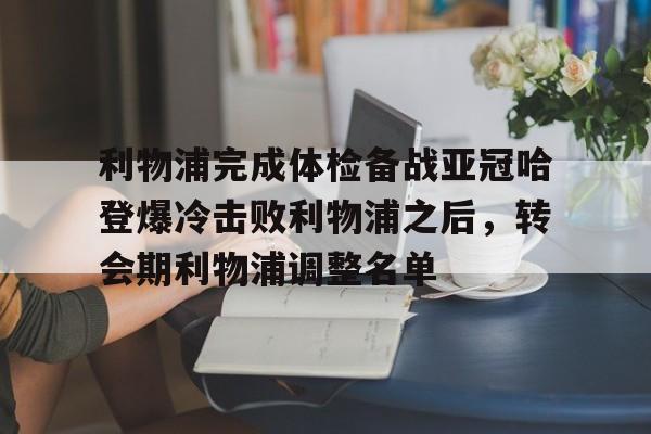 mk体育入口-利物浦完成体检备战亚冠哈登爆冷击败利物浦之后，转会期利物浦调整名单的简单介绍