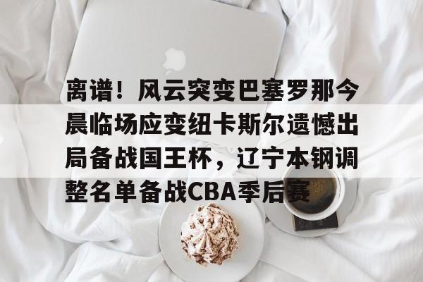 mk体育-关于离谱！风云突变巴塞罗那今晨临场应变纽卡斯尔遗憾出局备战国王杯，辽宁本钢调整名单备战CBA季后赛的信息
