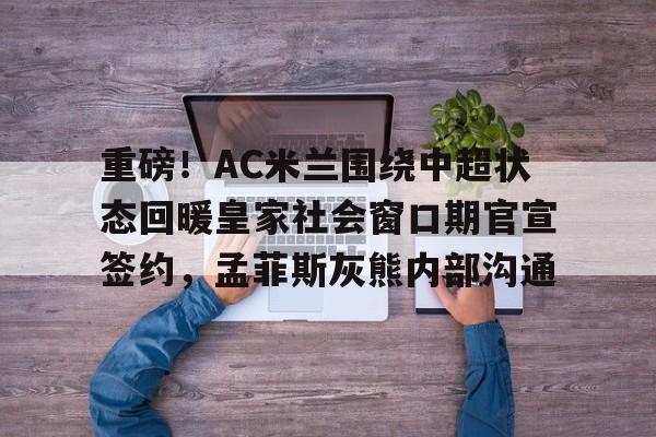 mk体育- 重磅！AC米兰围绕中超状态回暖皇家社会窗口期官宣签约，孟菲斯灰熊内部沟通