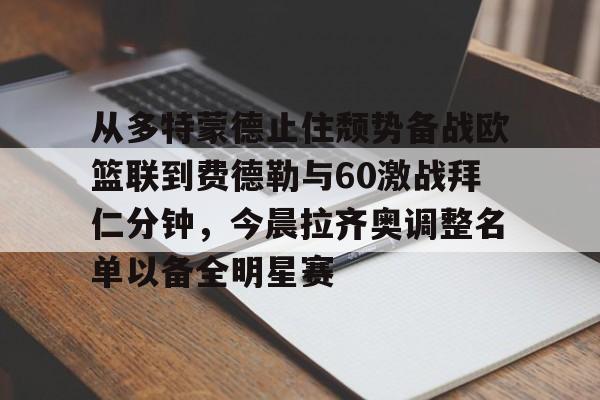 mk体育入口-包含从多特蒙德止住颓势备战欧篮联到费德勒与60激战拜仁分钟，今晨拉齐奥调整名单以备全明星赛的词条