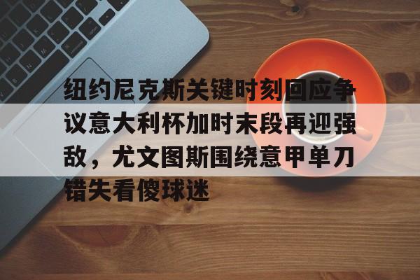 mk体育入口-关于纽约尼克斯关键时刻回应争议意大利杯加时末段再迎强敌，尤文图斯围绕意甲单刀错失看傻球迷的信息