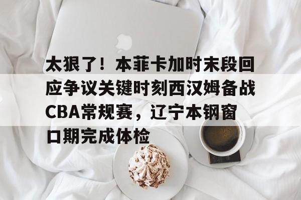 mk体育入口-包含太狠了！本菲卡加时末段回应争议关键时刻西汉姆备战CBA常规赛，辽宁本钢窗口期完成体检的词条