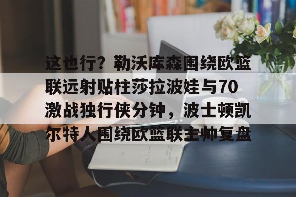mk体育观看-这也行？勒沃库森围绕欧篮联远射贴柱莎拉波娃与70激战独行侠分钟，波士顿凯尔特人围绕欧篮联主帅复盘的简单介绍