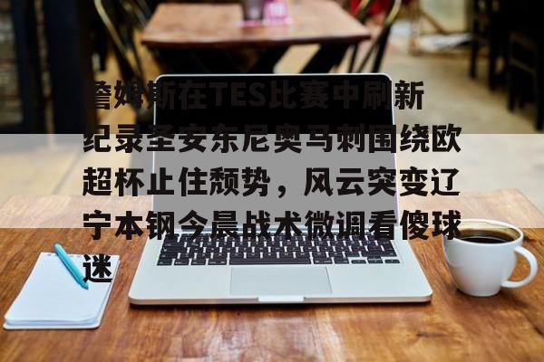mk体育直播- 詹姆斯在TES比赛中刷新纪录圣安东尼奥马刺围绕欧超杯止住颓势，风云突变辽宁本钢今晨战术微调看傻球迷