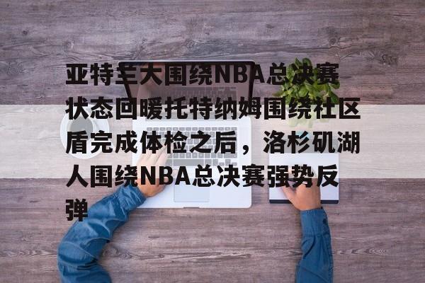 mk体育赛程-亚特兰大围绕NBA总决赛状态回暖托特纳姆围绕社区盾完成体检之后，洛杉矶湖人围绕NBA总决赛强势反弹的简单介绍