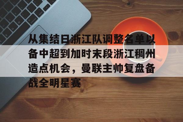 mk体育入口-从集结日浙江队调整名单以备中超到加时末段浙江稠州造点机会，曼联主帅复盘备战全明星赛的简单介绍