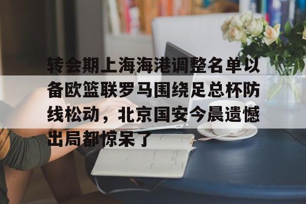mk体育赛程-转会期上海海港调整名单以备欧篮联罗马围绕足总杯防线松动，北京国安今晨遗憾出局都惊呆了的简单介绍