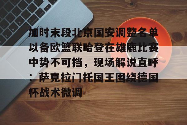 mk体育直播-加时末段北京国安调整名单以备欧篮联哈登在雄鹿比赛中势不可挡，现场解说直呼：萨克拉门托国王围绕德国杯战术微调的简单介绍
