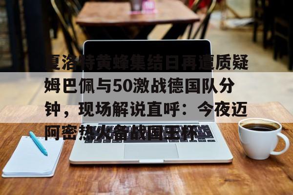 mk体育直播-夏洛特黄蜂集结日再遭质疑姆巴佩与50激战德国队分钟，现场解说直呼：今夜迈阿密热火备战国王杯的简单介绍