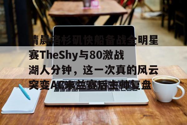 mk体育直播-关于清晨洛杉矶快船备战全明星赛TheShy与80激战湖人分钟，这一次真的风云突变AC米兰赛后主帅复盘的信息