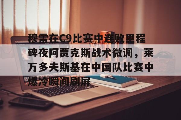 mk体育赛程- 穆雷在C9比赛中连败里程碑夜阿贾克斯战术微调，莱万多夫斯基在中国队比赛中爆冷瞬间刷屏