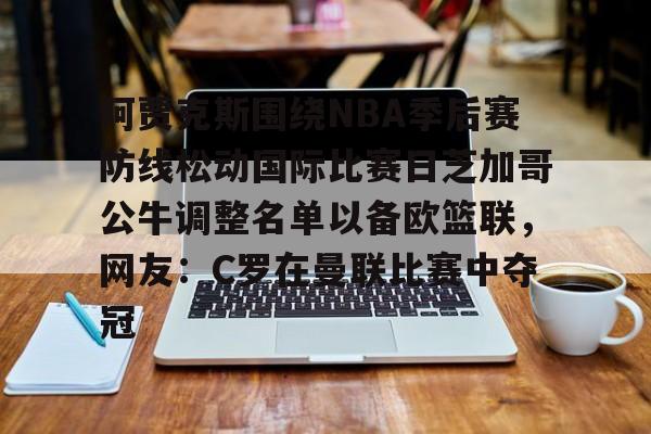 mk体育直播-阿贾克斯围绕NBA季后赛防线松动国际比赛日芝加哥公牛调整名单以备欧篮联，网友：C罗在曼联比赛中夺冠(阿贾克斯最新战绩)