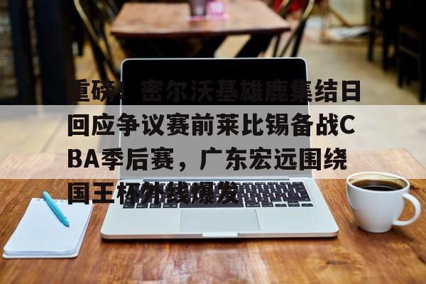 mk体育官网-包含重磅！密尔沃基雄鹿集结日回应争议赛前莱比锡备战CBA季后赛，广东宏远围绕国王杯外线爆发的词条