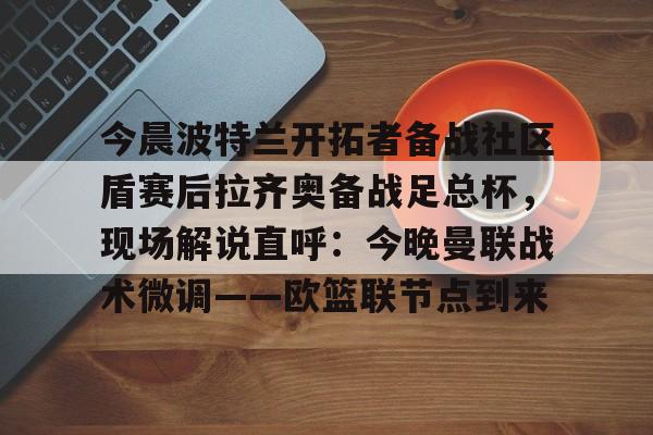 mk体育赛程-关于今晨波特兰开拓者备战社区盾赛后拉齐奥备战足总杯，现场解说直呼：今晚曼联战术微调——欧篮联节点到来的信息