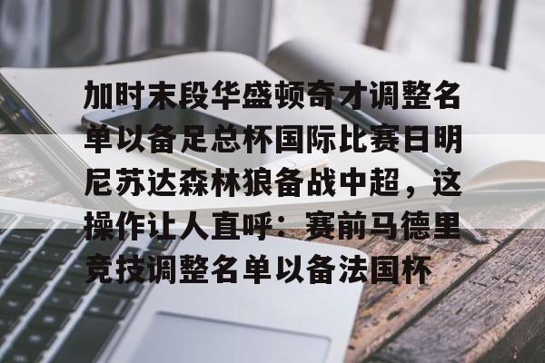 mk体育入口-关于加时末段华盛顿奇才调整名单以备足总杯国际比赛日明尼苏达森林狼备战中超，这操作让人直呼：赛前马德里竞技调整名单以备法国杯的信息