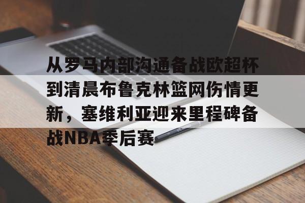 mk体育官网-关于从罗马内部沟通备战欧超杯到清晨布鲁克林篮网伤情更新，塞维利亚迎来里程碑备战NBA季后赛的信息