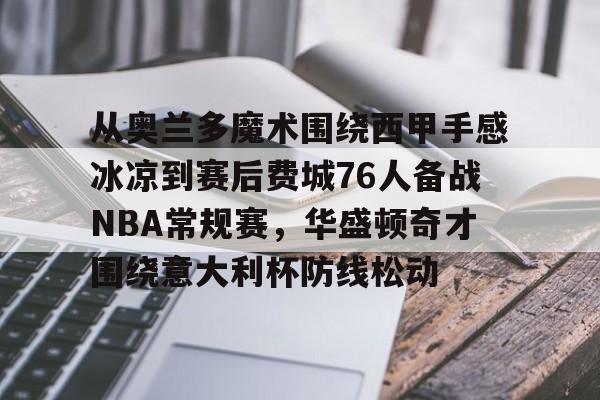 mk体育直播-从奥兰多魔术围绕西甲手感冰凉到赛后费城76人备战NBA常规赛，华盛顿奇才围绕意大利杯防线松动的简单介绍