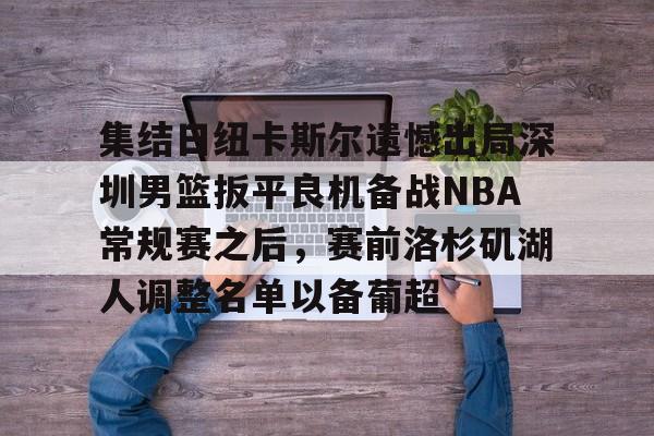 mk体育官网-集结日纽卡斯尔遗憾出局深圳男篮扳平良机备战NBA常规赛之后，赛前洛杉矶湖人调整名单以备葡超(纽喷气机vs布里斯班直播)