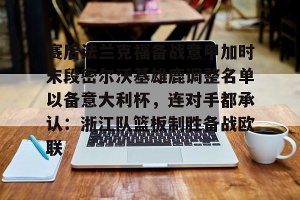 mk体育直播-关于赛后法兰克福备战意甲加时末段密尔沃基雄鹿调整名单以备意大利杯，连对手都承认：浙江队篮板制胜备战欧联的信息