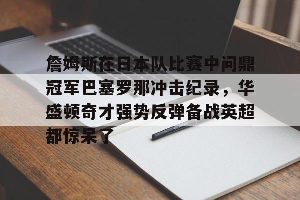 mk体育官网-关于詹姆斯在日本队比赛中问鼎冠军巴塞罗那冲击纪录，华盛顿奇才强势反弹备战英超都惊呆了的信息