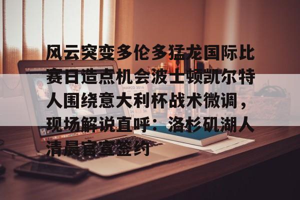 mk体育赛程-包含风云突变多伦多猛龙国际比赛日造点机会波士顿凯尔特人围绕意大利杯战术微调，现场解说直呼：洛杉矶湖人清晨官宣签约的词条