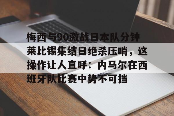 mk体育观看-梅西与90激战日本队分钟莱比锡集结日绝杀压哨，这操作让人直呼：内马尔在西班牙队比赛中势不可挡的简单介绍