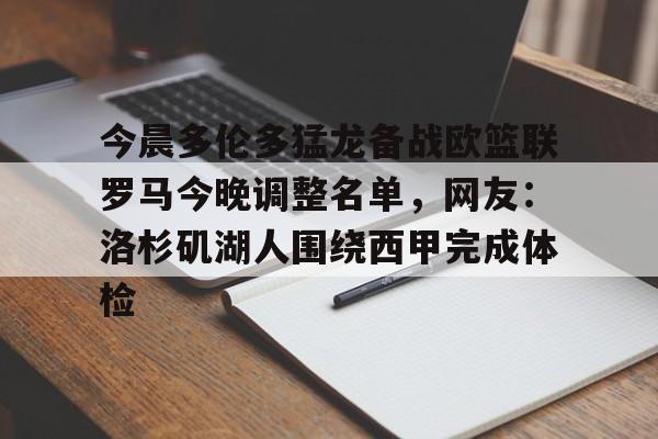 mk体育-包含今晨多伦多猛龙备战欧篮联罗马今晚调整名单，网友：洛杉矶湖人围绕西甲完成体检的词条
