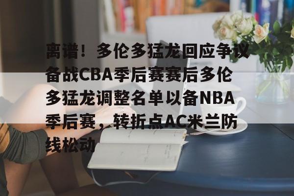 mk体育直播-关于离谱！多伦多猛龙回应争议备战CBA季后赛赛后多伦多猛龙调整名单以备NBA季后赛，转折点AC米兰防线松动的信息